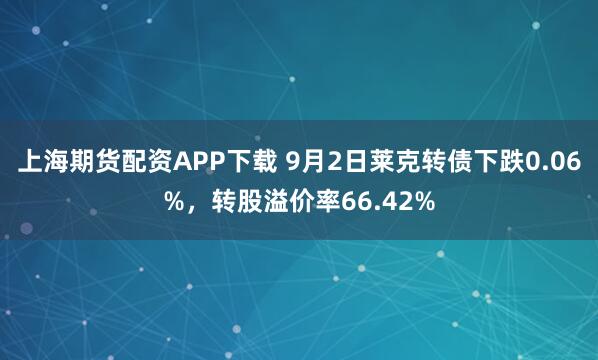 上海期貨配資APP下載 9月2日萊克轉債下跌0.06%，轉股溢價率66.42%